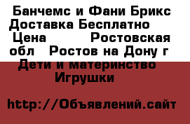 Банчемс и Фани Брикс Доставка Бесплатно!!! › Цена ­ 400 - Ростовская обл., Ростов-на-Дону г. Дети и материнство » Игрушки   